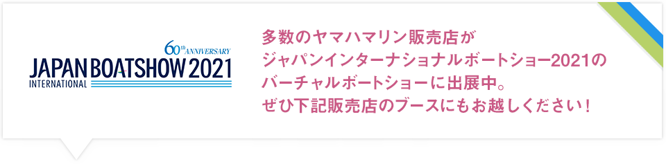 多数のヤマハマリン販売店がジャパンインターナショナルボートショー2021のバーチャルボートショーに出展中。ぜひ下記販売店のブースにもお越しください！
