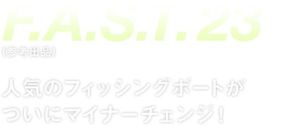 F.A.S.T.23:人気のフィッシングボートがついにマイナーチェンジ！