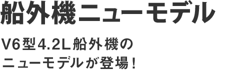 船外機ニューモデル:V6型4.2L船外機のニューモデルが登場！