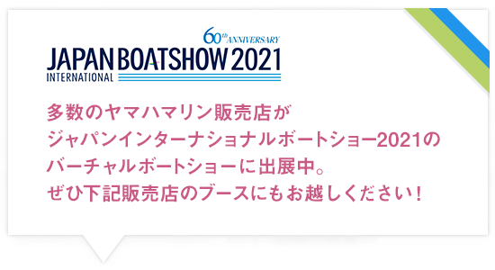 多数のヤマハマリン販売店がジャパンインターナショナルボートショー2021のバーチャルボートショーに出展中。ぜひ下記販売店のブースにもお越しください！