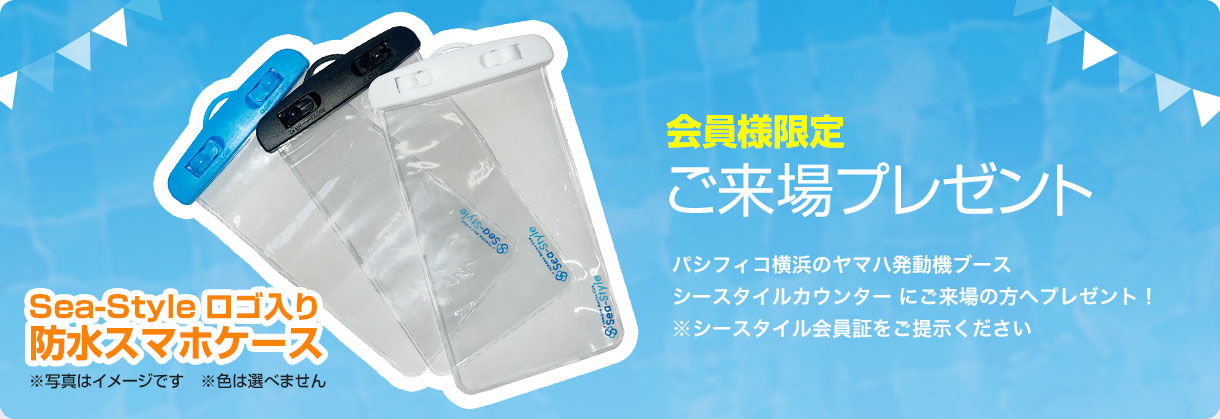 会員様限定ご来場プレゼント。 Sea-Styleロゴ入り防水スマホケース  ※写真はイメージです ※色は選べません パシフィコ横浜のヤマハ発動機ブースシースタイルカウンター にご来場の方へプレゼント!※シースタイル会員証をご提示ください シースタイルブースの詳細はこちら