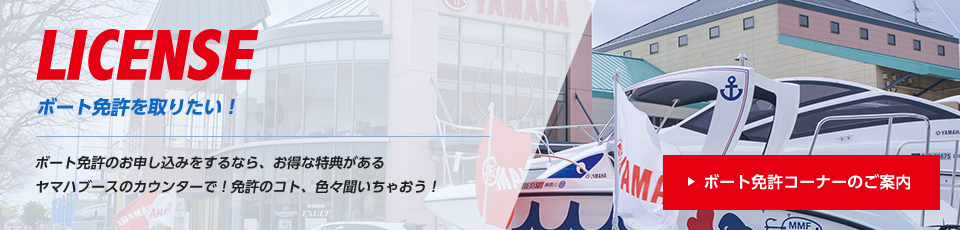 LICENSE ボート免許を取りたい! ボート免許のお申し込みをするなら、お得な特典があるヤマハブースのカウンターで!免許のコト、色々聞いちゃおう!