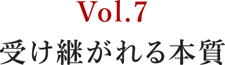 Vol.7 受け継がれる本質