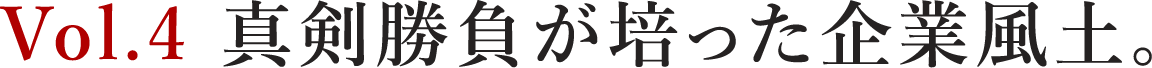 Vol.4 真剣勝負が培った企業風土。