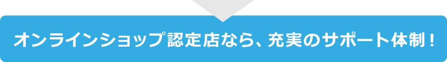 オンラインショップ認定店なら、充実のサポート体制！