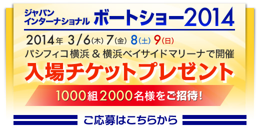 ジャパンインターナショナルボートショー2014 入場チケットプレゼント 1000組2000名様をご招待 ご応募はこちらから