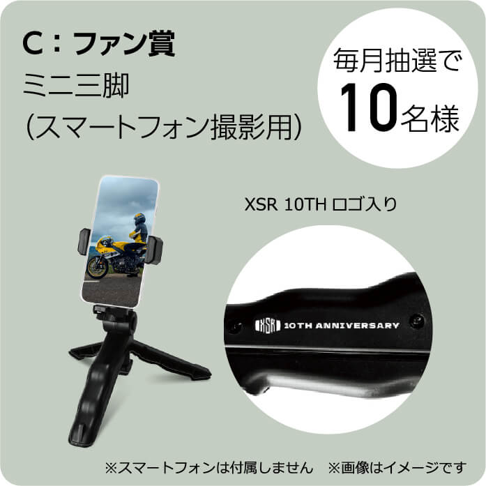 C:ファン賞 ミニ三脚（スマートフォン撮影用） XSR10THロゴ入り 毎月抽選で10名様 ※スマートフォンは付属しません ※画像はイメージです