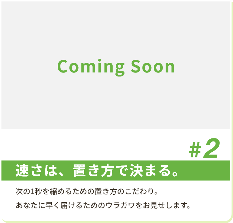 #2 速さは、置き方で決まる。 次の1秒を縮めるための置き方のこだわり。あなたに早く届けるためのウラガワをお見せします。