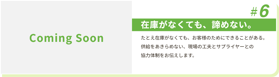 #6 在庫がなくても、諦めない。 たとえ在庫がなくても、お客様のためにできることがある。供給をあきらめない、現場の工夫とサプライヤーとの協力体制をお伝えします。