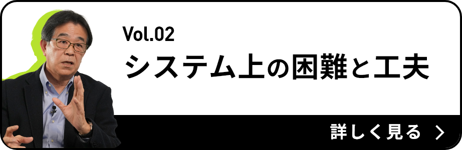 Vol.02 システム上の困難と工夫