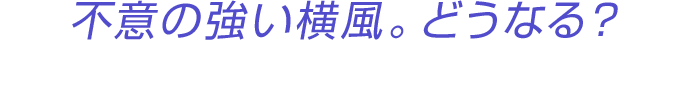 不意の強い横風。どうなる？