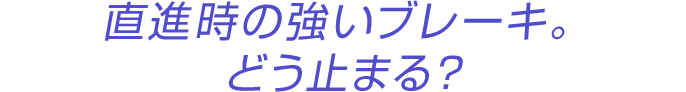 直進時の強いブレーキ。どう止まる？