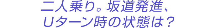 二人乗り。坂道発進、Uターン時の状態は?