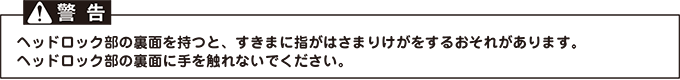 「警告」ヘッドロック部の裏面を持つと、すきまに指がはさまりけがをするおそれがあります。ヘッドロック部の裏面に手を触れないでください。