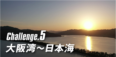 Challenge.5 大阪湾〜日本海