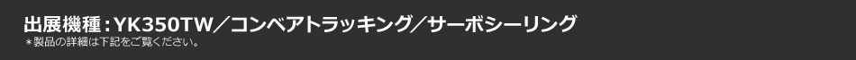 出展機種：YK350TW／コンベアトラッキング／サーボシーリング＊製品の詳細は下記をご覧ください。