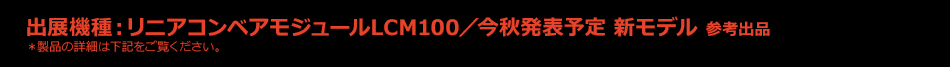 出展機種：リニアコンベアモジュールLCM100／今秋発表予定 新モデル 参考出品