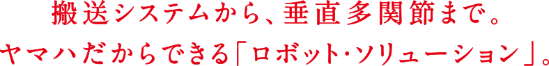 搬送システムから、垂直多関節まで。ヤマハだから出来る「ロボット・ソリューション」。