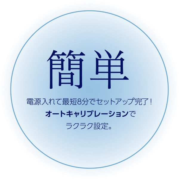 簡単　電源入れて最短8分でセットアップ完了！オートキャリブレーションでラクラク設定。