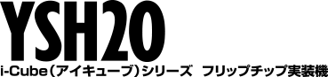 i-Cubeシリーズ 高速・高精度フリップチップ実装機 YSH20