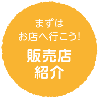 まずはお店へ行こう！　販売店紹介