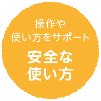 操作や使い方をサポート　安全な使い方