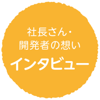 社長さん・開発者の想い　インタビュー