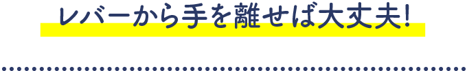 レバーから手を離せば大丈夫!