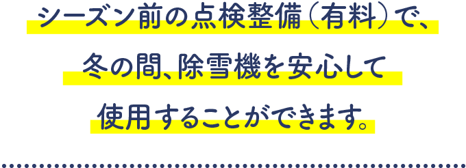 シーズン前の点検整備（有料）で、冬の間、除雪機を安心して使用することができます。