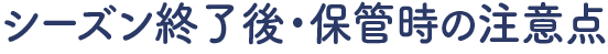 シーズン終了後・保管時の注意点