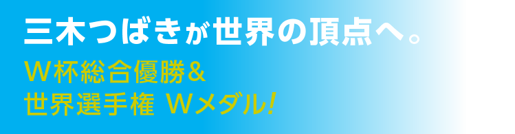 三木つばきが世界の頂点へ。W杯総合優勝＆世界選手権 Wメダル！