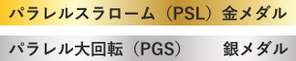 パラレルスラローム（PSL）金メダル パラレル大回転（PGS）銀メダル