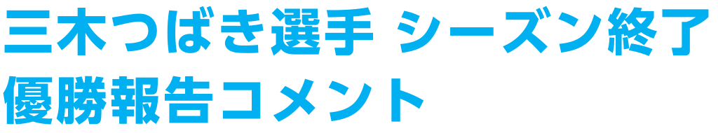三木つばき選手 シーズン終了 優勝報告コメント