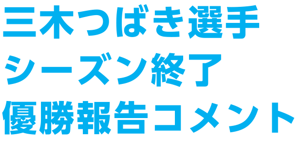 三木つばき選手 シーズン終了 優勝報告コメント