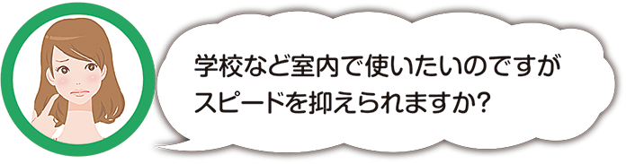 学校など室内で使いたいのですがスピードを抑えられますか?