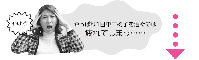 だけど！やっぱり1日中車椅子を漕ぐのは疲れてしまう……